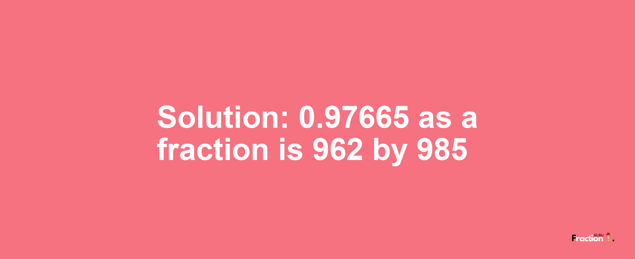 Solution:0.97665 as a fraction is 962/985